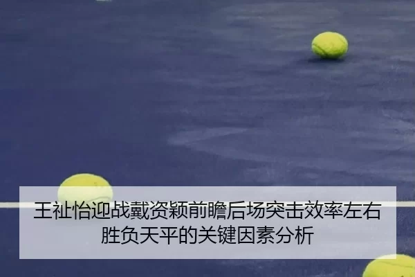 王祉怡迎战戴资颖前瞻后场突击效率左右胜负天平的关键因素分析
