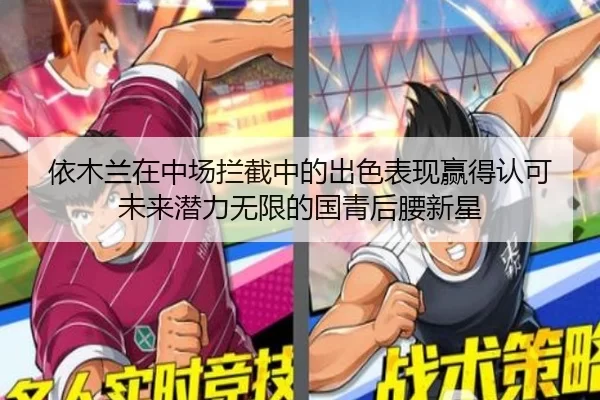 依木兰在中场拦截中的出色表现赢得认可未来潜力无限的国青后腰新星